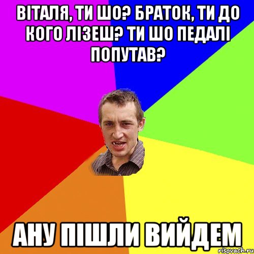 віталя, ти шо? браток, ти до кого лізеш? ти шо педалі попутав? ану пішли вийдем, Мем Чоткий паца