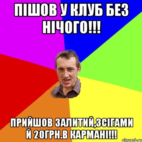 пішов у клуб без нічого!!! прийшов залитий,зсігами й 20грн.в кармані!!!, Мем Чоткий паца