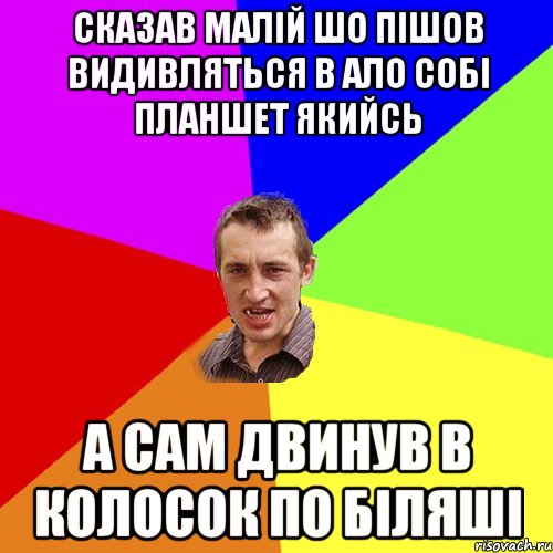 сказав малій шо пішов видивляться в ало собі планшет якийсь а сам двинув в колосок по біляші, Мем Чоткий паца