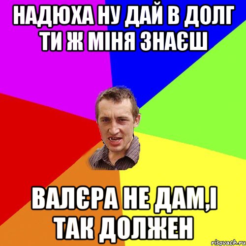 надюха ну дай в долг ти ж міня знаєш валєра не дам,і так должен, Мем Чоткий паца