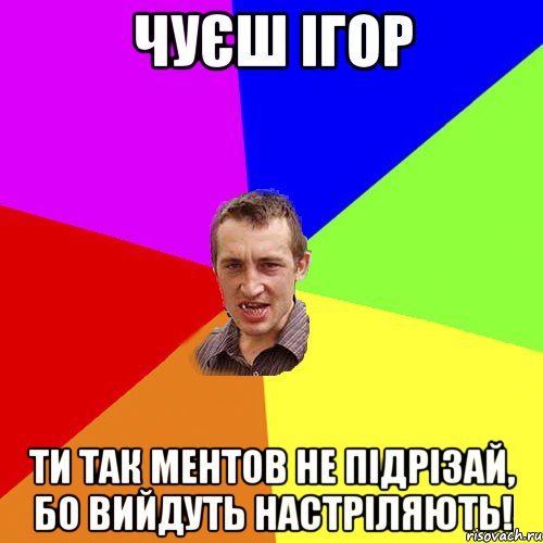 чуєш ігор ти так ментов не підрізай, бо вийдуть настріляють!, Мем Чоткий паца