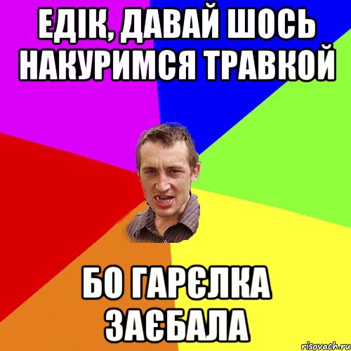 едік, давай шось накуримся травкой бо гарєлка заєбала, Мем Чоткий паца