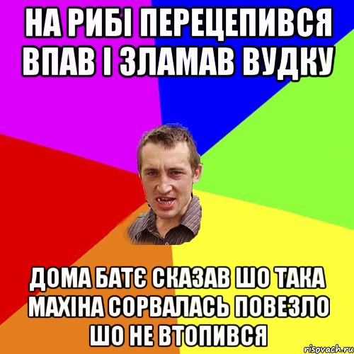 на рибі перецепився впав і зламав вудку дома батє сказав шо така махіна сорвалась повезло шо не втопився