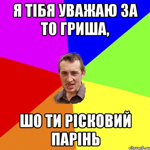 я тібя уважаю за то гриша, шо ти рісковий парінь, Мем Чоткий паца