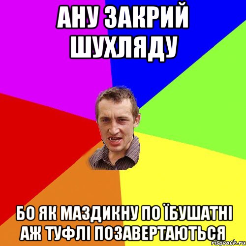 ану закрий шухляду бо як маздикну по їбушатні аж туфлі позавертаються, Мем Чоткий паца