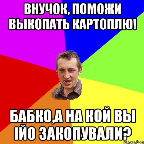 внучок, поможи выкопать картоплю! бабко,а на кой вы ійо закопували?, Мем Чоткий паца