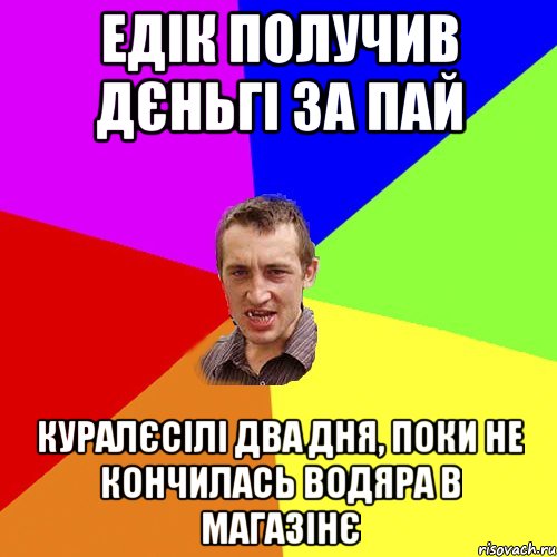 едік получив дєньгі за пай куралєсілі два дня, поки не кончилась водяра в магазінє, Мем Чоткий паца