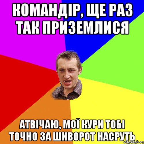 командір, ще раз так приземлися атвічаю, мої кури тобі точно за шиворот насруть