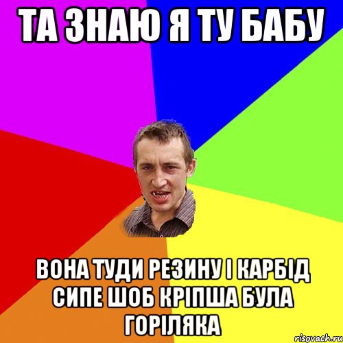 та знаю я ту бабу вона туди резину і карбід сипе шоб кріпша була горіляка, Мем Чоткий паца