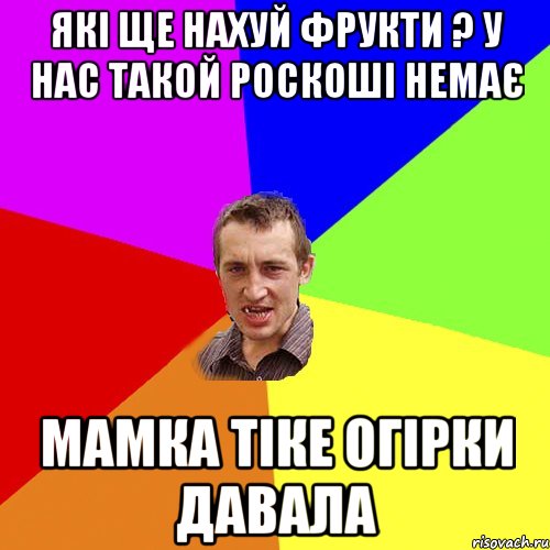 які ще нахуй фрукти ? у нас такой роскоші немає мамка тіке огірки давала, Мем Чоткий паца