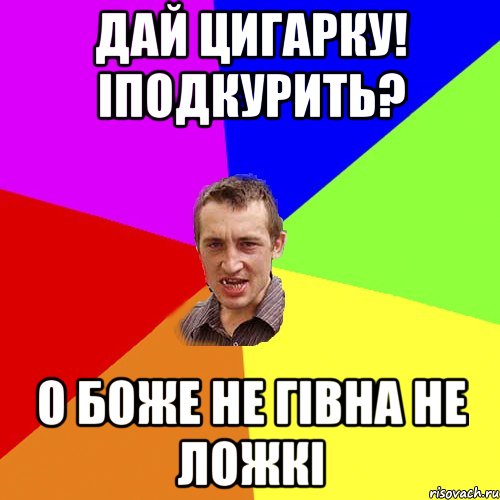 дай цигарку! іподкурить? о боже не гівна не ложкі, Мем Чоткий паца