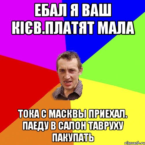 ебал я ваш кієв.платят мала тока с масквы приехал. паеду в салон тавруху пакупать, Мем Чоткий паца