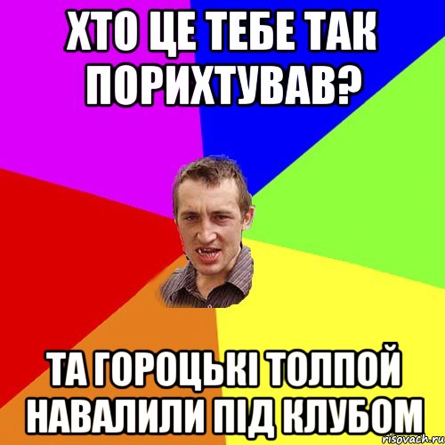 хто це тебе так порихтував? та гороцькі толпой навалили під клубом, Мем Чоткий паца