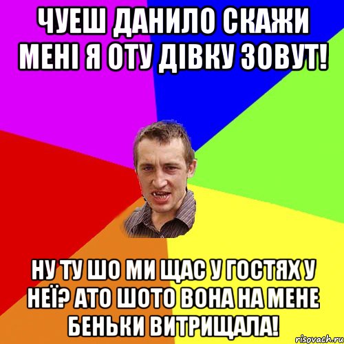 чуеш данило скажи мені я оту дівку зовут! ну ту шо ми щас у гостях у неї? ато шото вона на мене беньки витрищала!, Мем Чоткий паца