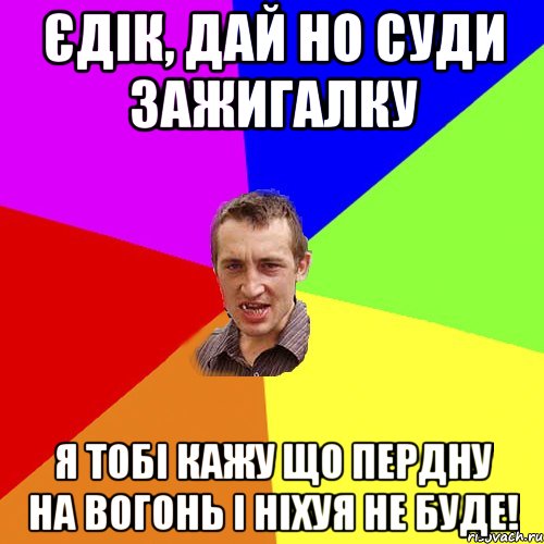 єдік, дай но суди зажигалку я тобі кажу що пердну на вогонь і ніхуя не буде!, Мем Чоткий паца