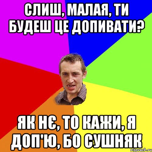 слиш, малая, ти будеш це допивати? як нє, то кажи, я доп'ю, бо сушняк, Мем Чоткий паца