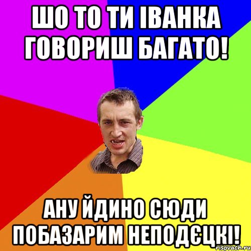 шо то ти іванка говориш багато! ану йдино сюди побазарим неподєцкі!, Мем Чоткий паца