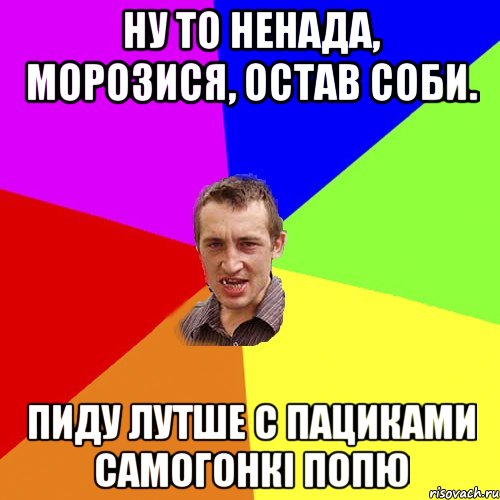 ну то ненада, морозися, остав соби. пиду лутше с пациками самогонкі попю, Мем Чоткий паца