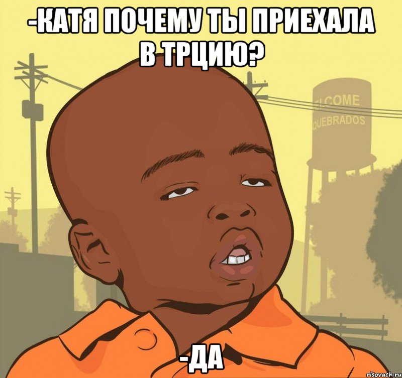 -катя почему ты приехала в трцию? -да, Мем Пацан наркоман