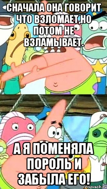 сначала она говорит что взломает,но потом не взламывает. а я поменяла пороль и забыла его!, Мем Патрик (берешь и делаешь)