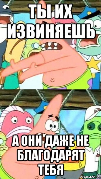 ты их извиняешь а они даже не благодарят тебя, Мем Патрик (берешь и делаешь)