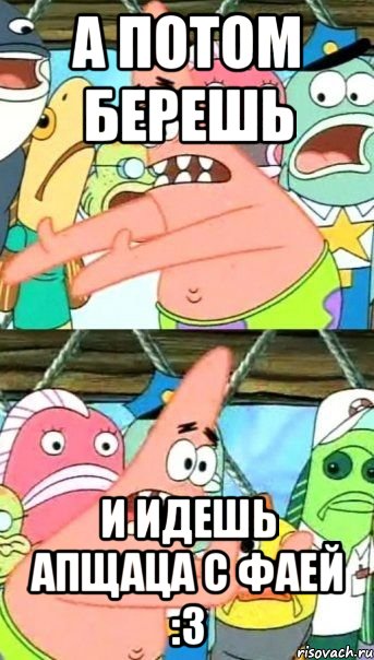а потом берешь и идешь апщаца с фаей :3, Мем Патрик (берешь и делаешь)