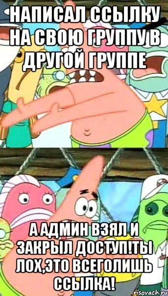 написал ссылку на свою группу в другой группе а админ взял и закрыл доступ!ты лох,это всеголишь ссылка!, Мем Патрик (берешь и делаешь)