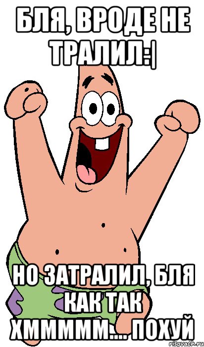 бля, вроде не тралил:| но затралил, бля как так хммммм.... похуй, Мем Радостный Патрик