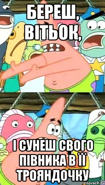 береш, вітьок, і сунеш свого півника в її трояндочку
