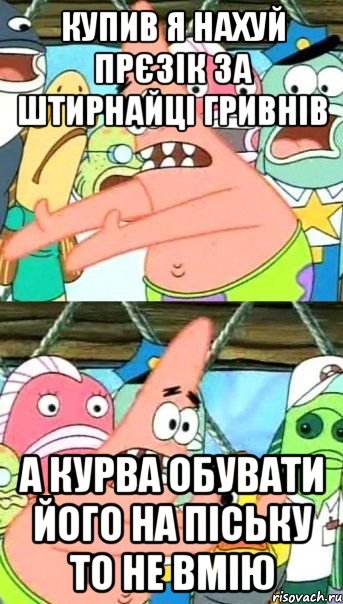 купив я нахуй прєзік за штирнайці гривнів а курва обувати його на піську то не вмію