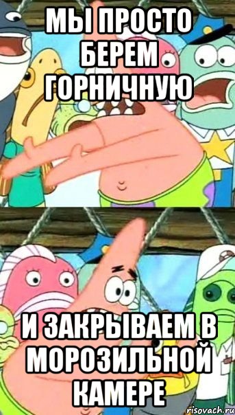 мы просто берем горничную и закрываем в морозильной камере