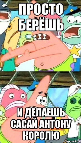 просто берёшь и делаешь сасай антону королю