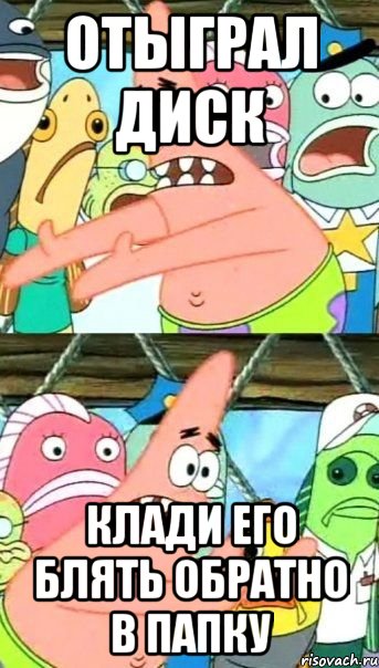 отыграл диск клади его блять обратно в папку