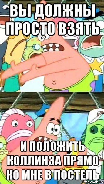 вы должны просто взять и положить коллинза прямо ко мне в постель