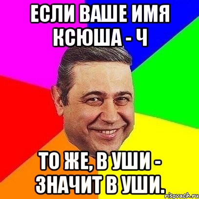 если ваше имя ксюша - ч то же, в уши - значит в уши., Мем Петросяныч