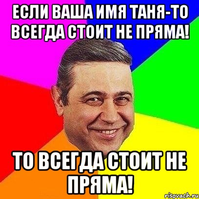 если ваша имя таня-то всегда стоит не пряма! то всегда стоит не пряма!, Мем Петросяныч