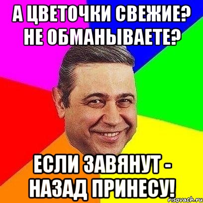 а цветочки свежие? не обманываете? если завянут - назад принесу!, Мем Петросяныч