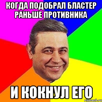 когда подобрал бластер раньше противника и кокнул его, Мем Петросяныч