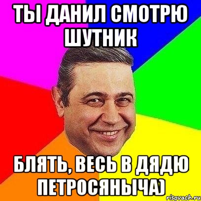 ты данил смотрю шутник блять, весь в дядю петросяныча), Мем Петросяныч