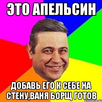 это апельсин добавь его к себе на стену,ваня борщ готов, Мем Петросяныч