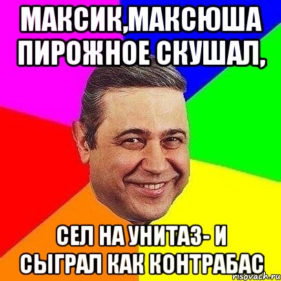 максик,максюша пирожное скушал, сел на унитаз- и сыграл как контрабас, Мем Петросяныч