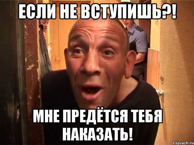 если не вступишь?! мне предётся тебя наказать!