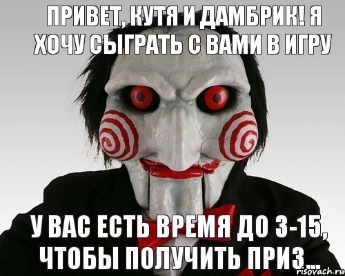 Привет, Кутя и Дамбрик! Я хочу сыграть с вами в игру У вас есть время до 3-15, чтобы получить приз...