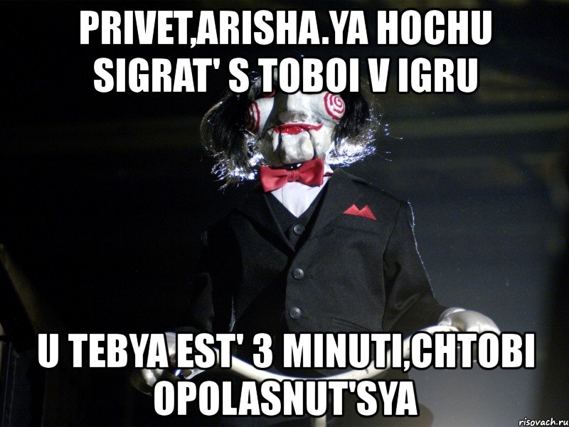 privet,arisha.ya hochu sigrat' s toboi v igru u tebya est' 3 minuti,chtobi opolasnut'sya