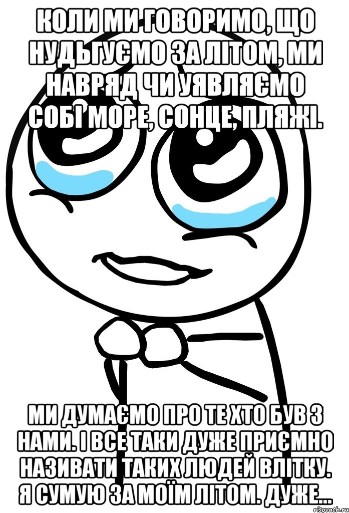 коли ми говоримо, що нудьгуємо за літом, ми навряд чи уявляємо собі море, сонце, пляжі. ми думаємо про те хто був з нами. і все таки дуже приємно називати таких людей влітку. я сумую за моїм літом. дуже..., Мем  ну пожалуйста (please)