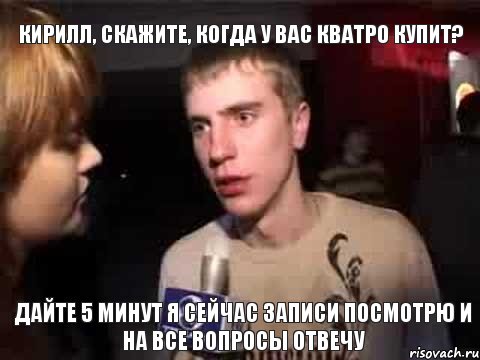 кирилл, скажите, когда у вас кватро купит? дайте 5 минут я сейчас записи посмотрю и на все вопросы отвечу, Мем Плохая музыка