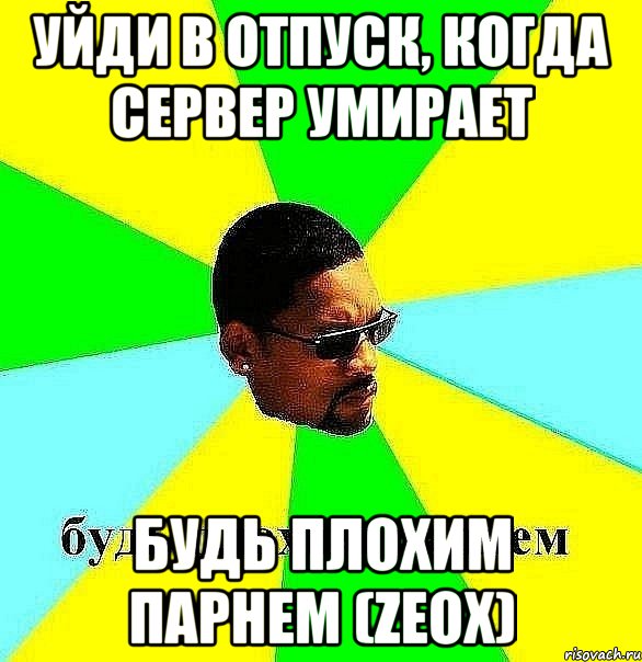 уйди в отпуск, когда сервер умирает будь плохим парнем (zeox), Мем Плохой парень