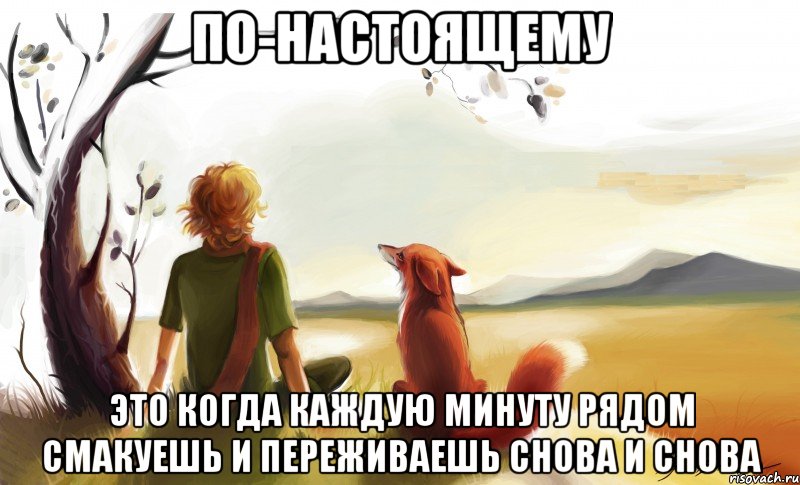 по-настоящему это когда каждую минуту рядом смакуешь и переживаешь снова и снова, Мем По-настоящему