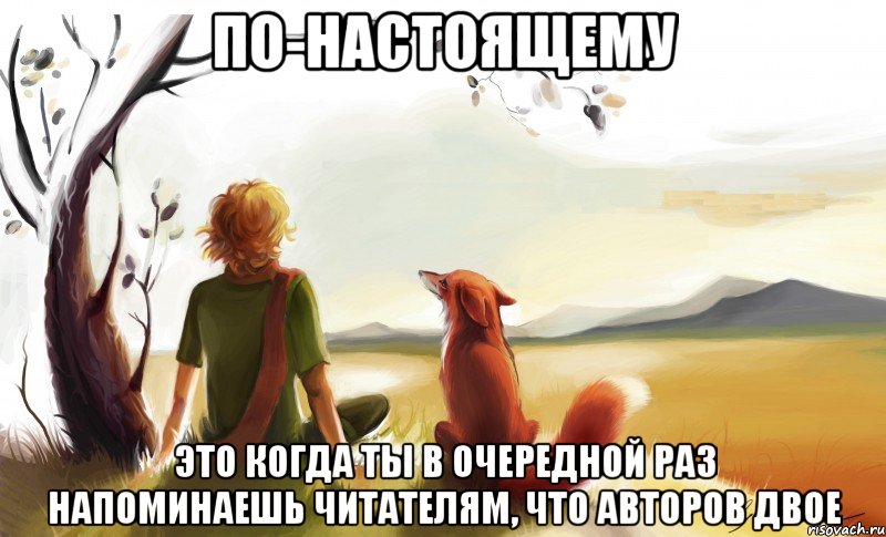по-настоящему это когда ты в очередной раз напоминаешь читателям, что авторов двое