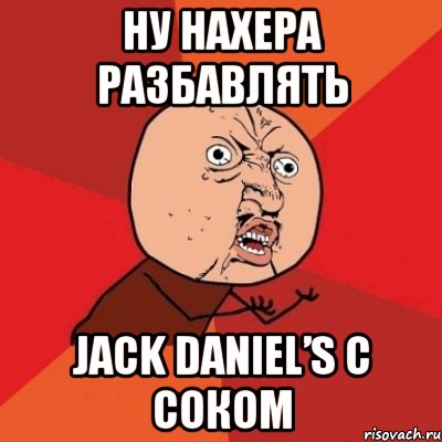 ну нахера разбавлять jack daniel’s с соком, Мем Почему